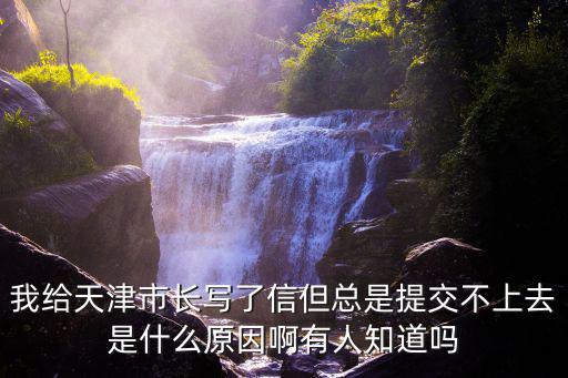 我給天津市長寫了信但總是提交不上去是什么原因啊有人知道嗎