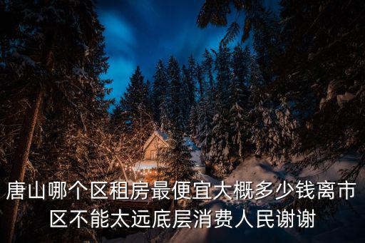 唐山哪個區租房最便宜大概多少錢離市區不能太遠底層消費人民謝謝