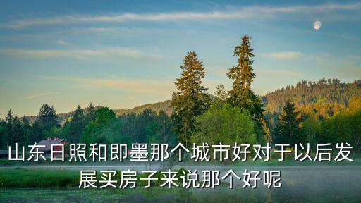 山東日照和即墨那個城市好對于以后發展買房子來說那個好呢