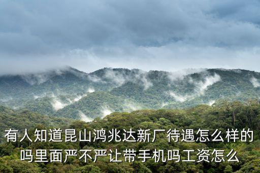 有人知道昆山鴻兆達新廠待遇怎么樣的嗎里面嚴不嚴讓帶手機嗎工資怎么