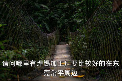 請問哪里有焊錫加工廠要比較好的在東莞常平周邊