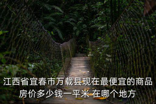 江西省宜春市萬載縣現(xiàn)在最便宜的商品房價多少錢一平米 在哪個地方