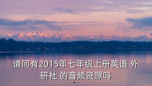 請問有2015年七年級上冊英語 外研社 的音頻資源嗎