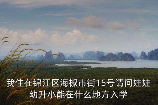 我住在錦江區(qū)海椒市街15號(hào)請(qǐng)問(wèn)娃娃幼升小能在什么地方入學(xué)