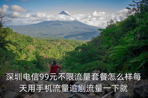 深圳電信99元不限流量套餐怎么樣每天用手機流量追劇流量一下就