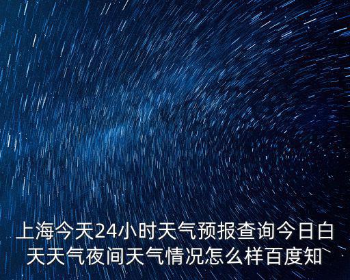 上海今天24小時天氣預報查詢今日白天天氣夜間天氣情況怎么樣百度知