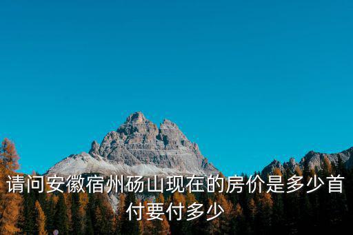 請問安徽宿州碭山現在的房價是多少首付要付多少
