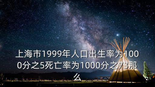 上海市1999年人口出生率為1000分之5死亡率為1000分之73那么