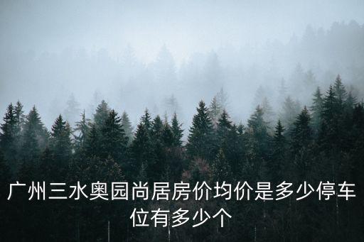 廣州三水奧園尚居房價均價是多少停車位有多少個