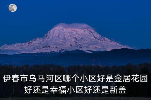 伊春市烏馬河區哪個小區好是金居花園好還是幸福小區好還是新蓋