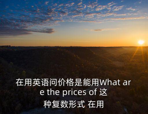 在用英語問價格是能用What are the prices of 這種復數形式 在用