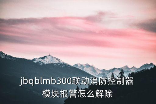 jbqblmb300聯動消防控制器模塊報警怎么解除