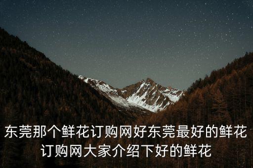 東莞花店網(wǎng)址，東莞那個鮮花訂購網(wǎng)好東莞最好的鮮花訂購網(wǎng)大家介紹下好的鮮花