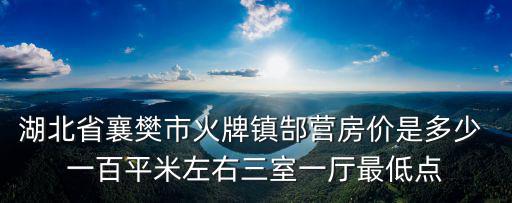 湖北省襄樊市火牌鎮(zhèn)郜營房價(jià)是多少 一百平米左右三室一廳最低點(diǎn)