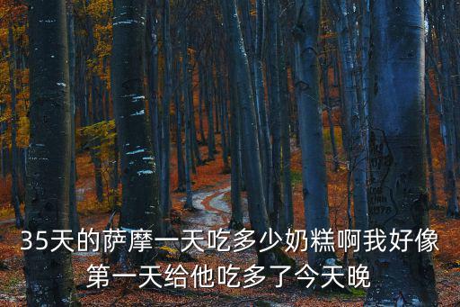 35天的薩摩一天吃多少奶糕啊我好像第一天給他吃多了今天晚