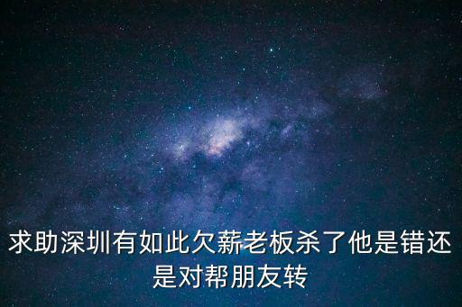 求助深圳有如此欠薪老板殺了他是錯還是對幫朋友轉
