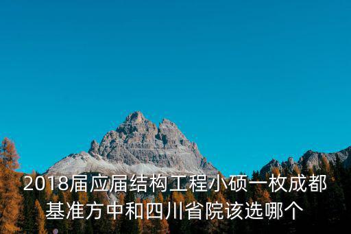 2018屆應屆結構工程小碩一枚成都基準方中和四川省院該選哪個