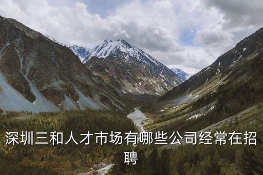深圳三和人才市場有哪些公司經常在招聘