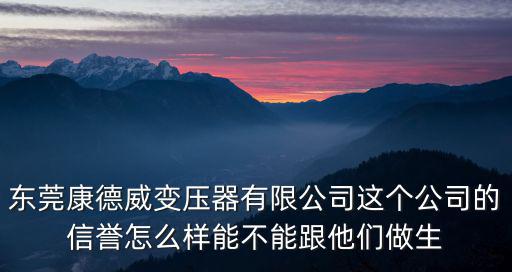 東莞康德威變壓器有限公司這個公司的信譽怎么樣能不能跟他們做生