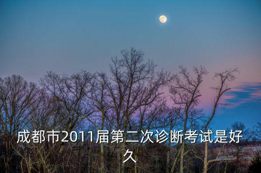 成都市2011屆第二次診斷考試是好久
