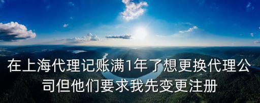 在上海代理記賬滿1年了想更換代理公司但他們要求我先變更注冊