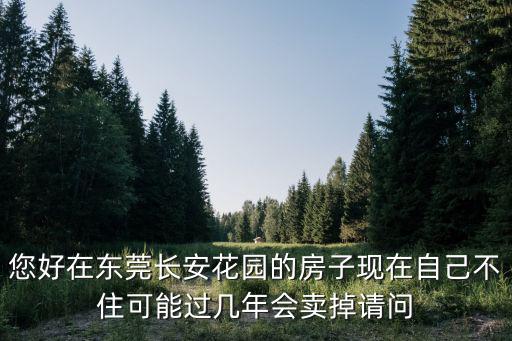 您好在東莞長安花園的房子現(xiàn)在自己不住可能過幾年會(huì)賣掉請(qǐng)問