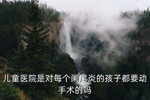 兒童醫院是對每個闌尾炎的孩子都要動手術的嗎