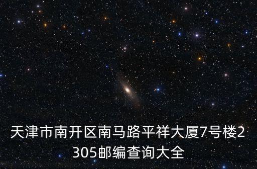 天津市南開區南馬路平祥大廈7號樓2305郵編查詢大全