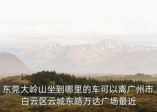 大嶺山到東莞東城萬達，怎么從大嶺山坐車到厚街萬達廣場