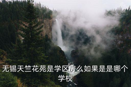 無錫哪個學校房價高，無錫天竺花苑是學區房么如果是是哪個學校