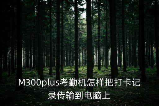 M300plus考勤機怎樣把打卡記錄傳輸到電腦上