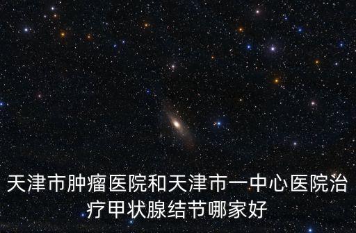 天津市哪家醫(yī)院治療甲狀腺結(jié)節(jié)，天津腫瘤醫(yī)院和天津總醫(yī)院治療甲狀腺結(jié)節(jié)哪個(gè)好