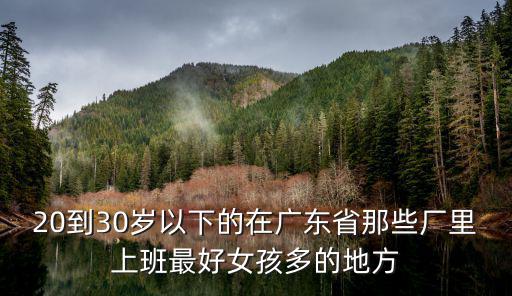 20到30歲以下的在廣東省那些廠里上班最好女孩多的地方
