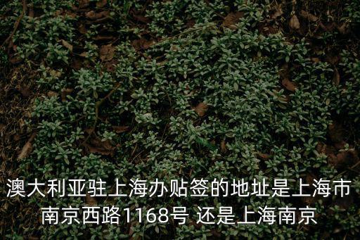 上海市嘉寧坊，澳大利亞駐上海辦貼簽的地址是上海市南京西路1168號 還是上海南京