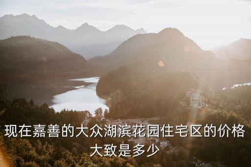 現在嘉善的大眾湖濱花園住宅區的價格大致是多少