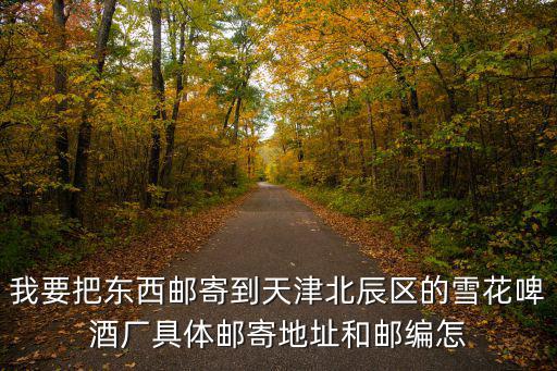 我要把東西郵寄到天津北辰區的雪花啤酒廠具體郵寄地址和郵編怎