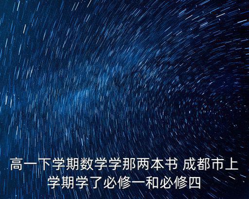 高一下學期數學學那兩本書 成都市上學期學了必修一和必修四