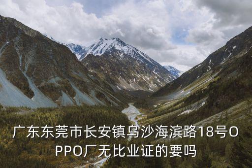 廣東東莞市長(zhǎng)安鎮(zhèn)烏沙海濱路18號(hào)OPPO廠無比業(yè)證的要嗎