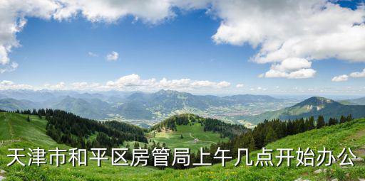 天津市和平區分局房建科，天津市和平區房管局上午幾點開始辦公