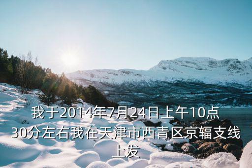 我于2014年7月24日上午10點30分左右我在天津市西青區京輻支線上發