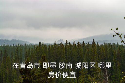在青島市 即墨 膠南 城陽(yáng)區(qū) 哪里房?jī)r(jià)便宜