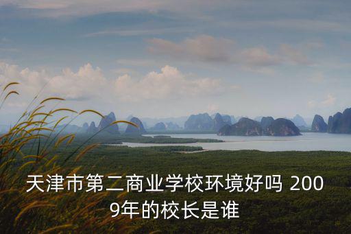 天津市第二商業學校環境好嗎 2009年的校長是誰