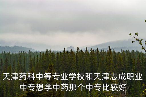 天津藥科中等專業學校和天津志成職業中專想學中藥那個中專比較好