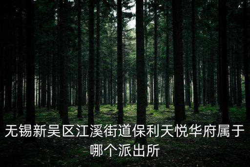 江溪哪個房源最新房價最低，無錫新吳區江溪街道保利天悅華府屬于哪個派出所