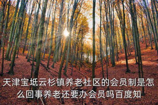 天津?qū)氎嬖粕兼?zhèn)養(yǎng)老社區(qū)的會(huì)員制是怎么回事養(yǎng)老還要辦會(huì)員嗎百度知