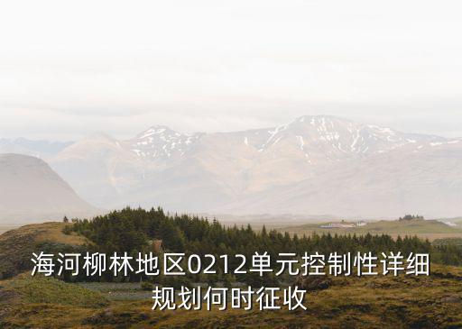 海河柳林地區(qū)0212單元控制性詳細(xì)規(guī)劃何時(shí)征收