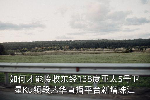 如何才能接收東經138度亞太5號衛星Ku頻段藝華直播平臺新增珠江