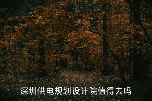 中國電建深圳設計院，深圳供電規劃設計院值得去嗎