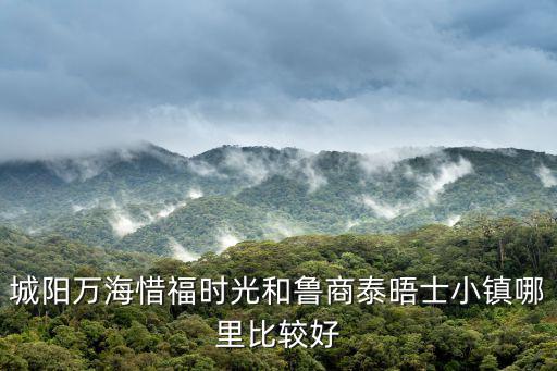 城陽萬海惜福時光和魯商泰晤士小鎮哪里比較好