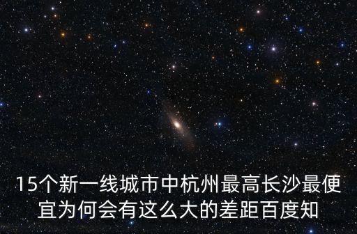 15個新一線城市中杭州最高長沙最便宜為何會有這么大的差距百度知